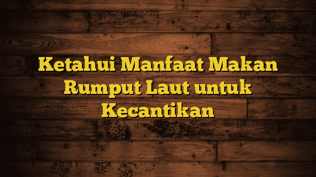 Ketahui Manfaat Makan Rumput Laut untuk Kecantikan