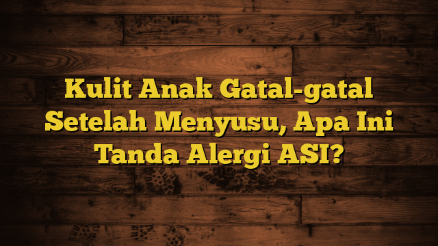 Kulit Anak Gatal-gatal Setelah Menyusu, Apa Ini Tanda Alergi ASI?