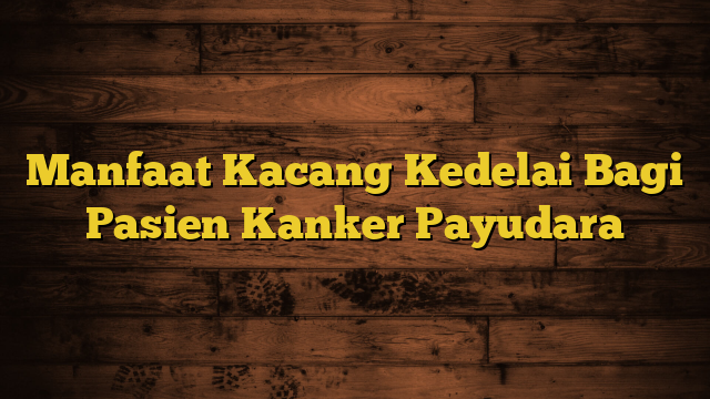 Manfaat Kacang Kedelai Bagi Pasien Kanker Payudara