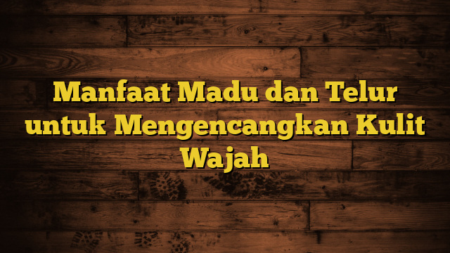 Manfaat Madu dan Telur untuk Mengencangkan Kulit Wajah