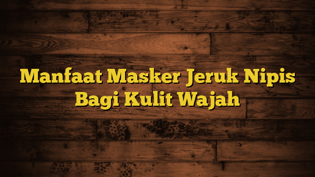 Manfaat Masker Jeruk Nipis Bagi Kulit Wajah