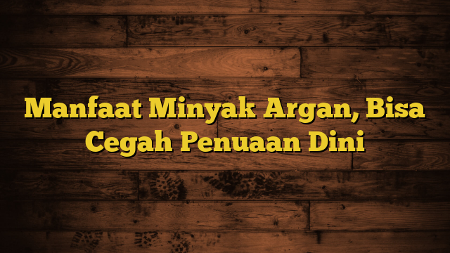 Manfaat Minyak Argan, Bisa Cegah Penuaan Dini