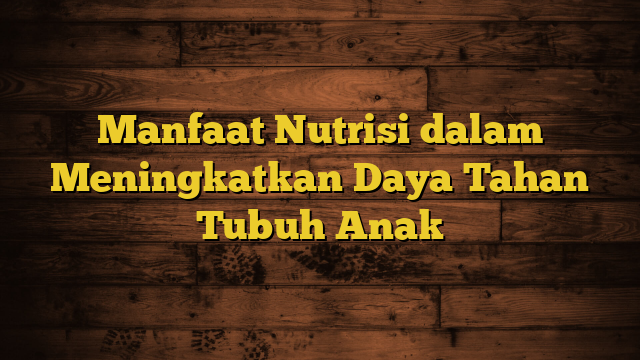 Manfaat Nutrisi dalam Meningkatkan Daya Tahan Tubuh Anak