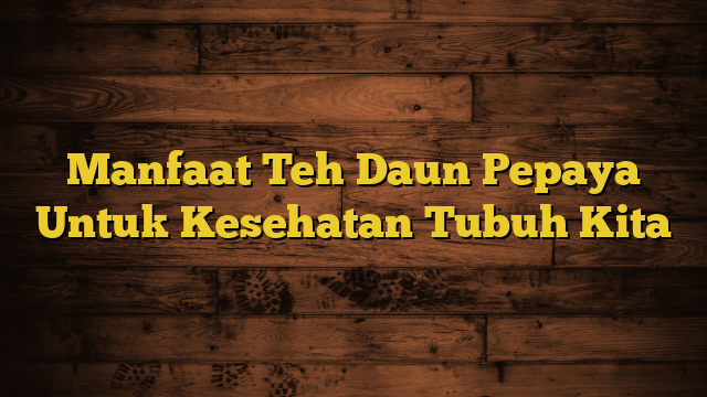 Manfaat Teh Daun Pepaya Untuk Kesehatan Tubuh Kita