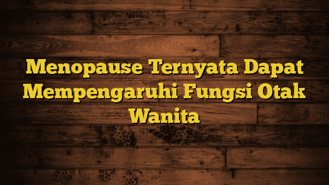 Menopause Ternyata Dapat Mempengaruhi Fungsi Otak Wanita