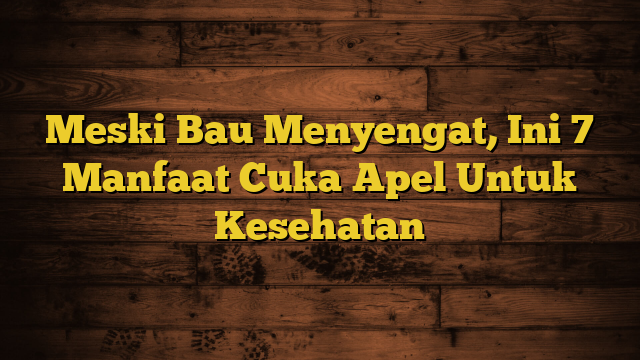 Meski Bau Menyengat, Ini 7 Manfaat Cuka Apel Untuk Kesehatan