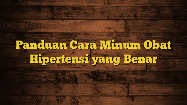 Panduan Cara Minum Obat Hipertensi yang Benar