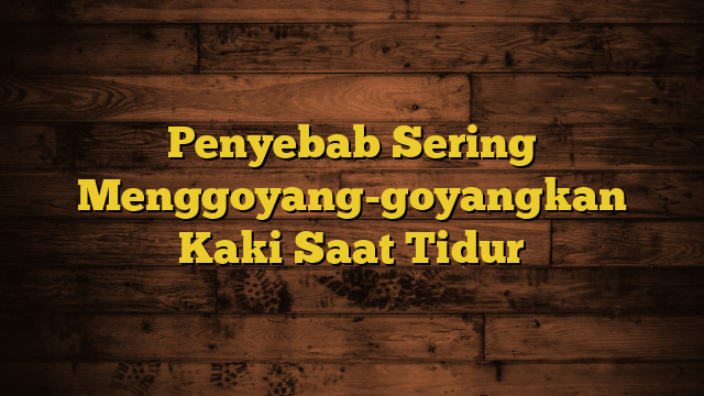 Penyebab Sering Menggoyang-goyangkan Kaki Saat Tidur