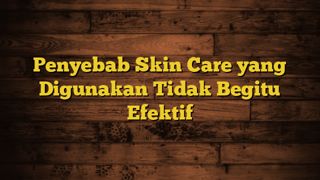 Penyebab Skin Care yang Digunakan Tidak Begitu Efektif