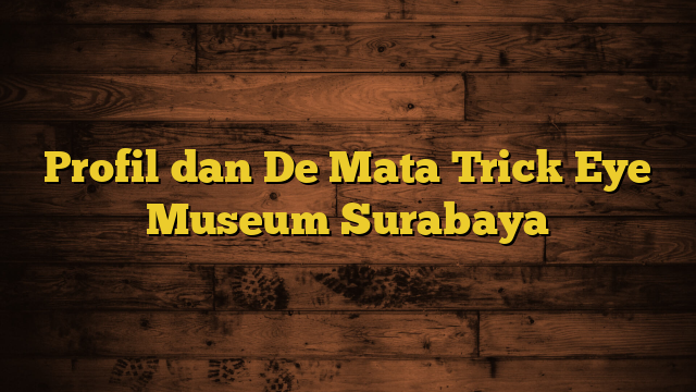 Profil dan De Mata Trick Eye Museum Surabaya