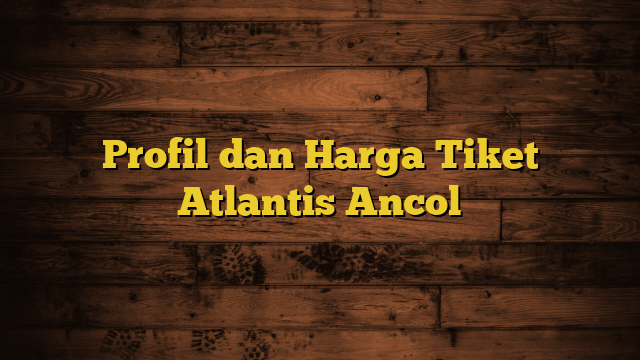 Profil dan Harga Tiket Atlantis Ancol