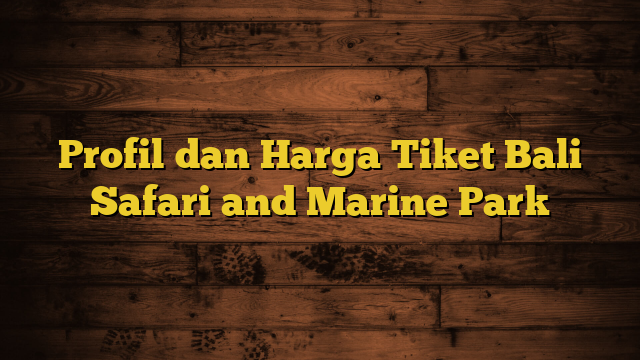 Profil dan Harga Tiket Bali Safari and Marine Park