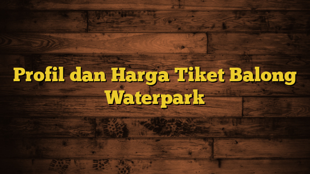 Profil dan Harga Tiket Balong Waterpark