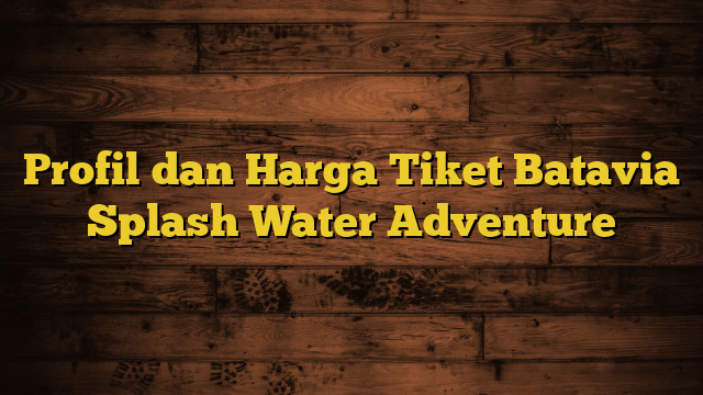 Profil dan Harga Tiket Batavia Splash Water Adventure