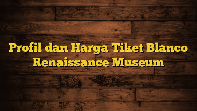 Profil dan Harga Tiket Blanco Renaissance Museum