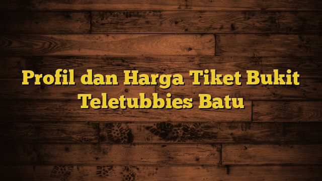 Profil dan Harga Tiket Bukit Teletubbies Batu