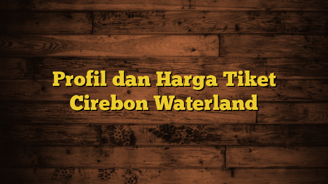 Profil dan Harga Tiket Cirebon Waterland