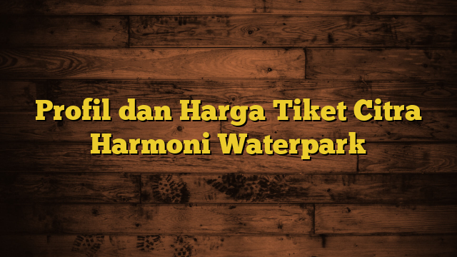 Profil dan Harga Tiket Citra Harmoni Waterpark