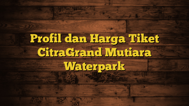 Profil dan Harga Tiket CitraGrand Mutiara Waterpark