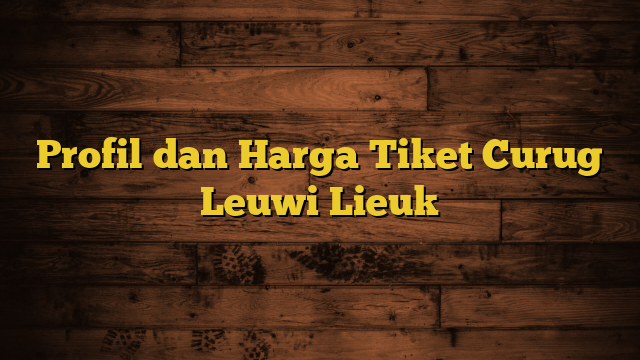 Profil dan Harga Tiket Curug Leuwi Lieuk