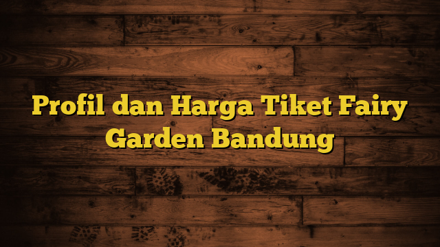 Profil dan Harga Tiket Fairy Garden Bandung