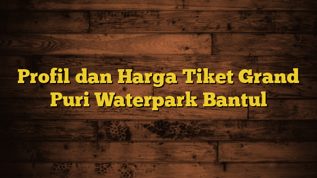 Profil dan Harga Tiket Grand Puri Waterpark Bantul