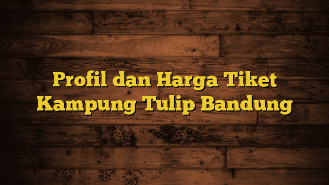 Profil dan Harga Tiket Kampung Tulip Bandung