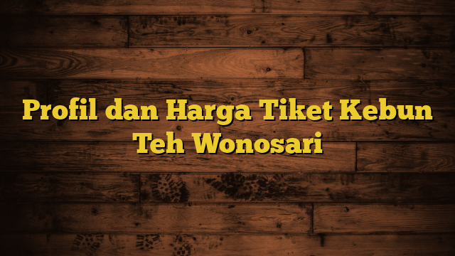 Profil dan Harga Tiket Kebun Teh Wonosari