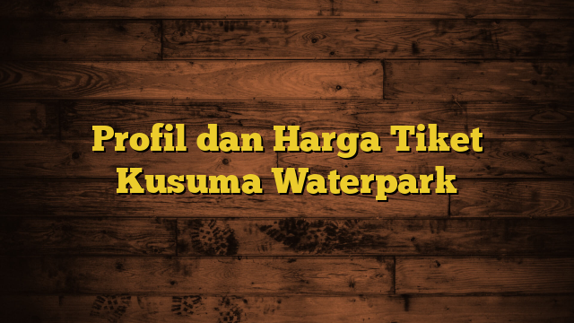 Profil dan Harga Tiket Kusuma Waterpark