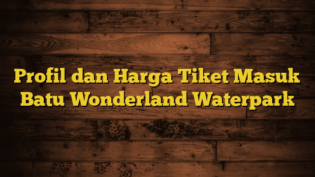 Profil dan Harga Tiket Masuk Batu Wonderland Waterpark