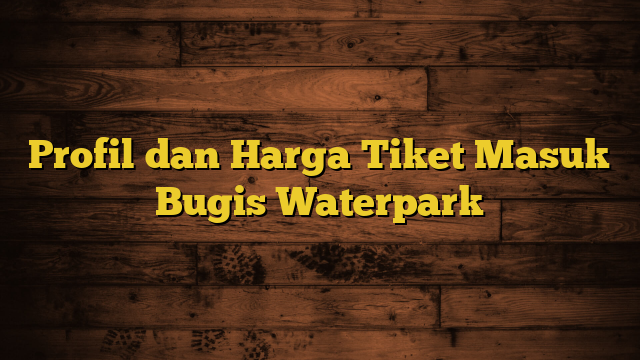 Profil dan Harga Tiket Masuk Bugis Waterpark