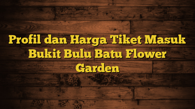 Profil dan Harga Tiket Masuk Bukit Bulu Batu Flower Garden