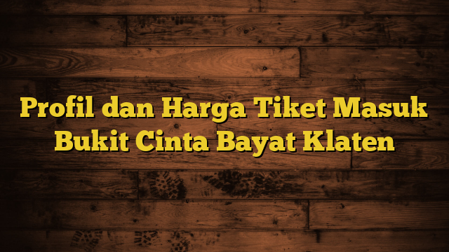 Profil dan Harga Tiket Masuk Bukit Cinta Bayat Klaten