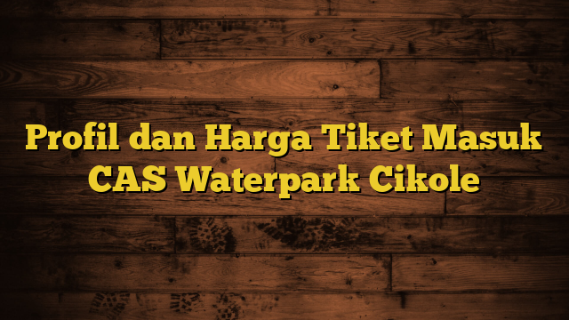 Profil dan Harga Tiket Masuk CAS Waterpark Cikole