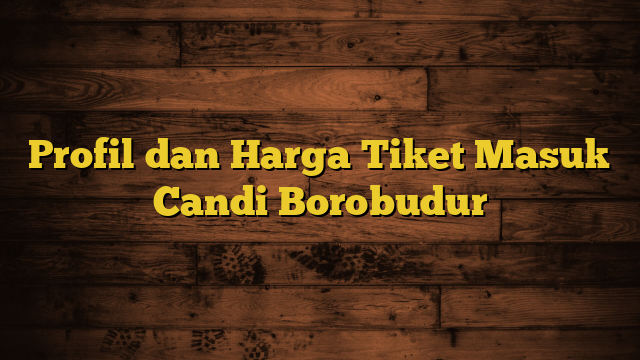 Profil dan Harga Tiket Masuk Candi Borobudur