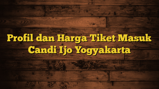 Profil dan Harga Tiket Masuk Candi Ijo Yogyakarta