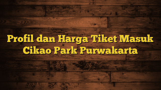 Profil dan Harga Tiket Masuk Cikao Park Purwakarta