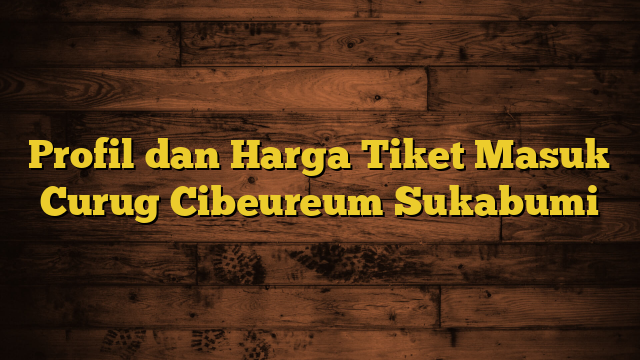 Profil dan Harga Tiket Masuk Curug Cibeureum Sukabumi