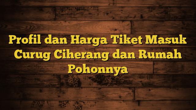 Profil dan Harga Tiket Masuk Curug Ciherang dan Rumah Pohonnya