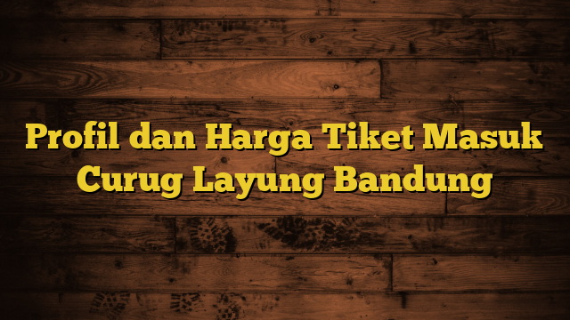 Profil dan Harga Tiket Masuk Curug Layung Bandung