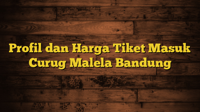 Profil dan Harga Tiket Masuk Curug Malela Bandung