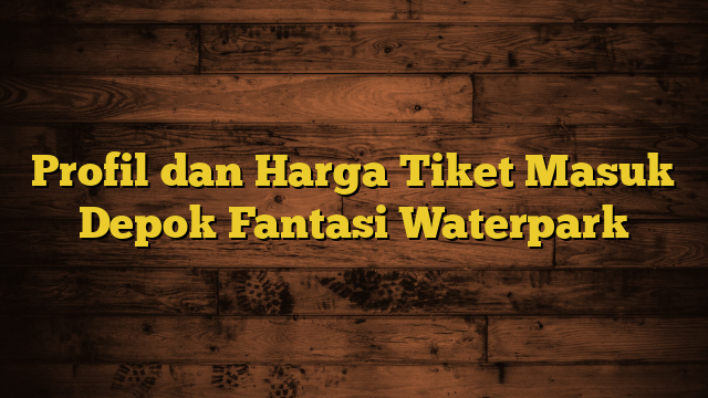 Profil dan Harga Tiket Masuk Depok Fantasi Waterpark