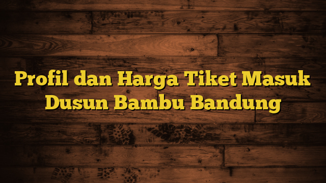 Profil dan Harga Tiket Masuk Dusun Bambu Bandung