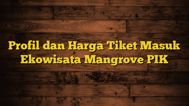 Profil dan Harga Tiket Masuk Ekowisata Mangrove PIK