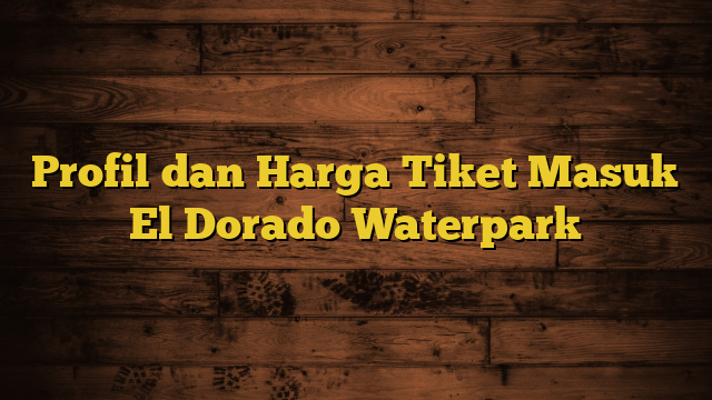 Profil dan Harga Tiket Masuk El Dorado Waterpark