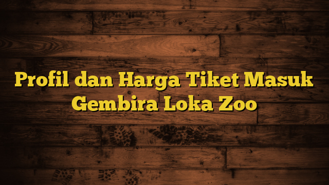 Profil dan Harga Tiket Masuk Gembira Loka Zoo