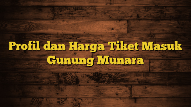 Profil dan Harga Tiket Masuk Gunung Munara