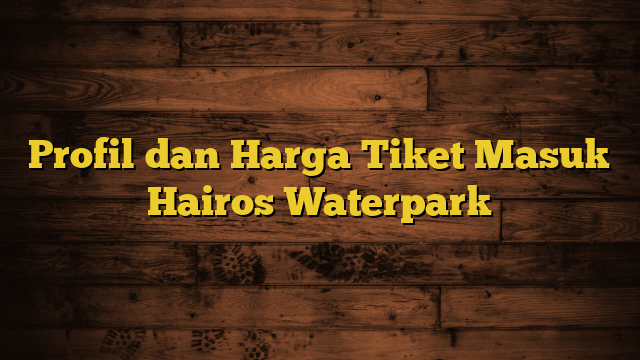 Profil dan Harga Tiket Masuk Hairos Waterpark