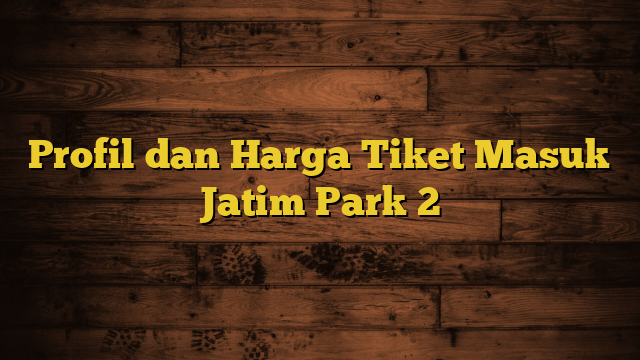 Profil dan Harga Tiket Masuk Jatim Park 2