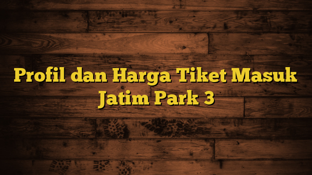 Profil dan Harga Tiket Masuk Jatim Park 3